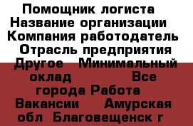 Помощник логиста › Название организации ­ Компания-работодатель › Отрасль предприятия ­ Другое › Минимальный оклад ­ 18 000 - Все города Работа » Вакансии   . Амурская обл.,Благовещенск г.